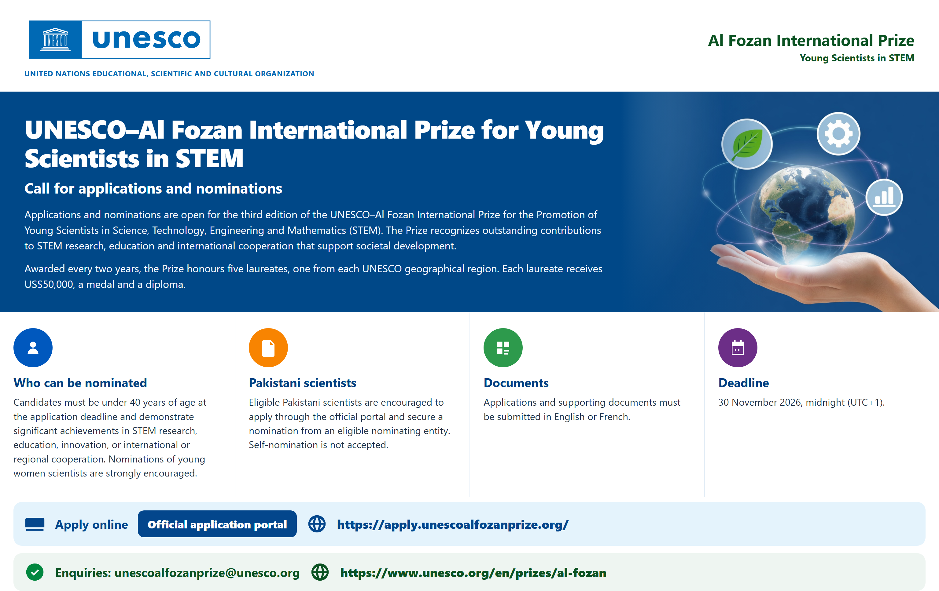 UNESCO-Al Fozan International Prize for Young Scientists in STEM. Call for applications and nominations. The prize honours five laureates. Each laureate receives US$50,000, a medal and a diploma. Candidates must be under 40 years of age. Self-nomination is not accepted. Documents must be in English or French. Deadline: 30 November 2026, midnight (UTC+1).